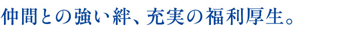 仲間との強い絆、充実の福利厚生。