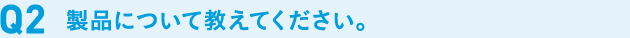 製品について教えて下さい。